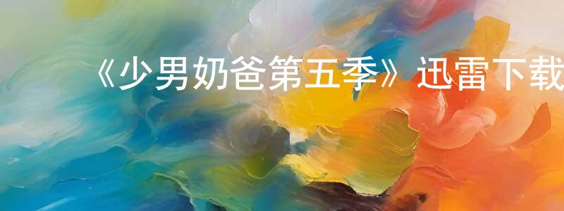 ﻿《少男奶爸第五季》迅雷下载/在线观看-都市情感-美剧天堂 ﻿陈从清的blog